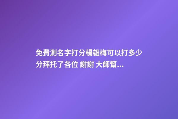 免費測名字打分楊雄梅可以打多少分拜托了各位 謝謝 大師幫忙測一下名字謝謝。賀博遠.男2008.1.28.晚10.40-第1張-觀點-玄機派